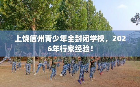 上饶信州青少年全封闭学校，2026年行家经验！