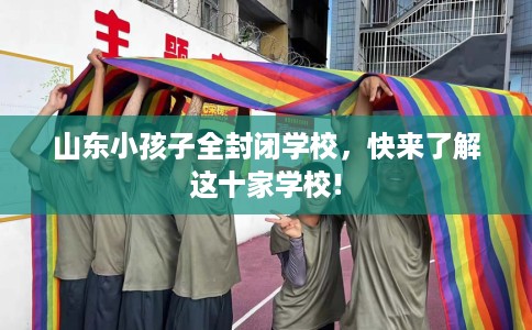 山东小孩子全封闭学校，快来了解这十家学校!