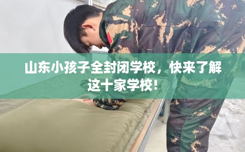 山东小孩子全封闭学校，快来了解这十家学校!