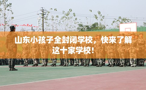 山东小孩子全封闭学校，快来了解这十家学校!