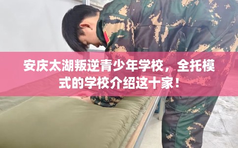 安庆太湖叛逆青少年学校，全托模式的学校介绍这十家！