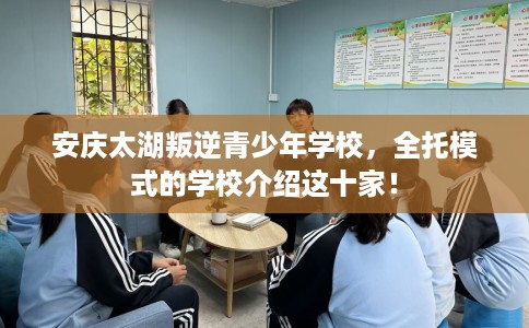 安庆太湖叛逆青少年学校，全托模式的学校介绍这十家！