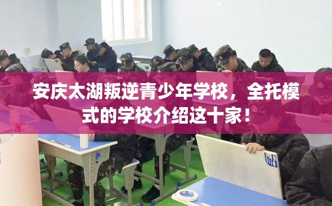 安庆太湖叛逆青少年学校，全托模式的学校介绍这十家！