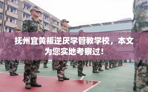 抚州宜黄叛逆厌学管教学校，本文为您实地考察过！
