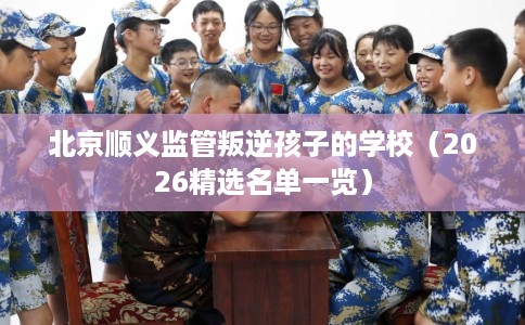 北京顺义监管叛逆孩子的学校（2026精选名单一览）
