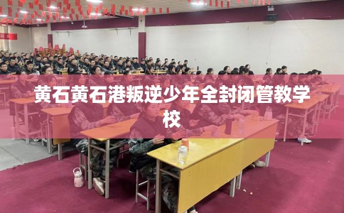 黄石黄石港叛逆少年全封闭管教学校