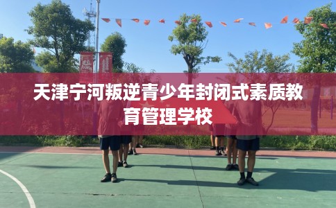天津宁河叛逆青少年封闭式素质教育管理学校