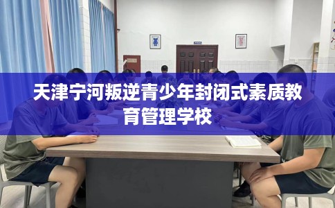 天津宁河叛逆青少年封闭式素质教育管理学校