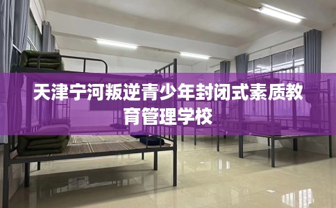 天津宁河叛逆青少年封闭式素质教育管理学校