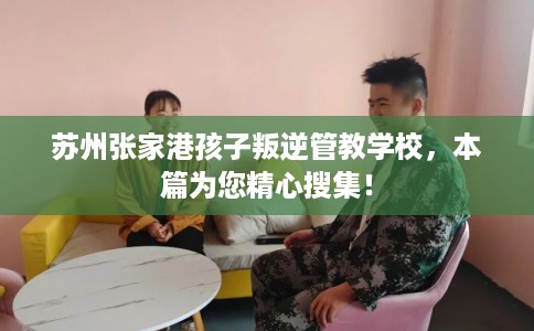 苏州张家港孩子叛逆管教学校，本篇为您精心搜集！