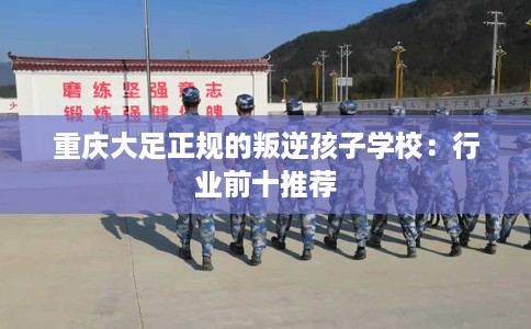 重庆大足正规的叛逆孩子学校：行业前十推荐
