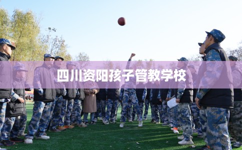 四川资阳孩子管教学校