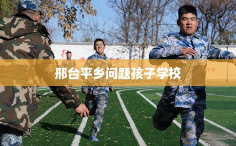 邢台平乡问题孩子学校