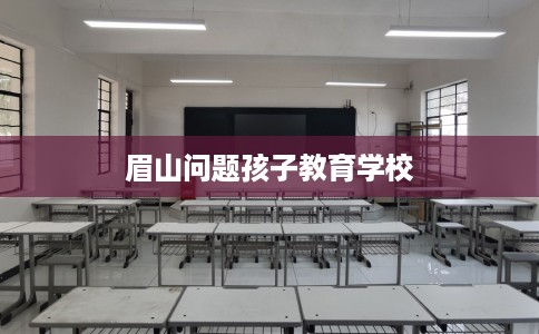 眉山问题孩子教育学校