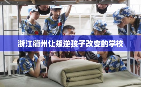 浙江衢州让叛逆孩子改变的学校