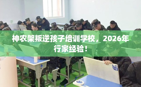神农架叛逆孩子培训学校，2026年行家经验！