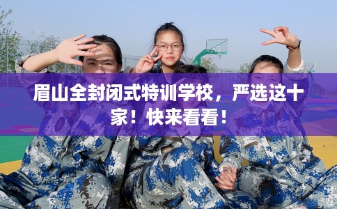 眉山全封闭式特训学校，严选这十家！快来看看！