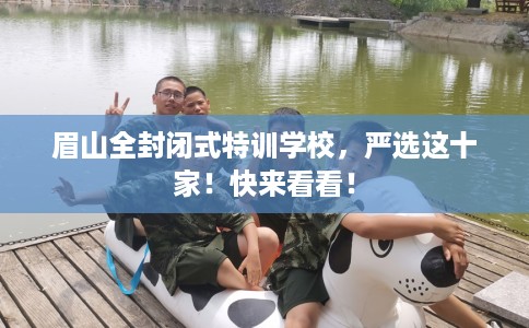 眉山全封闭式特训学校，严选这十家！快来看看！
