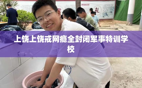 上饶上饶戒网瘾全封闭军事特训学校
