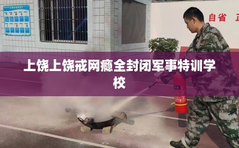 上饶上饶戒网瘾全封闭军事特训学校