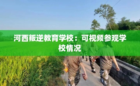河西叛逆教育学校：可视频参观学校情况