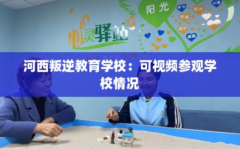 河西叛逆教育学校：可视频参观学校情况