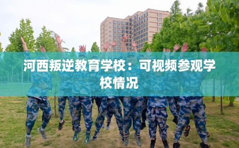 河西叛逆教育学校：可视频参观学校情况