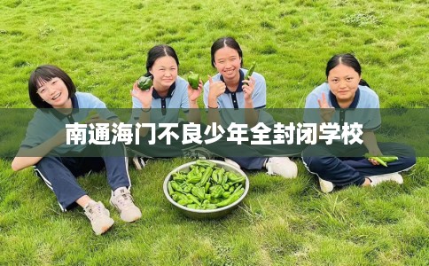 南通海门不良少年全封闭学校