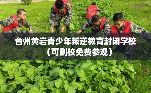 台州黄岩青少年叛逆教育封闭学校（可到校免费参观）