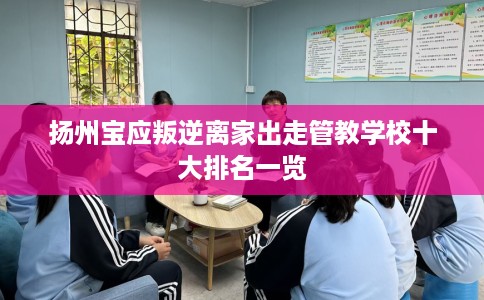 扬州宝应叛逆离家出走管教学校十大排名一览