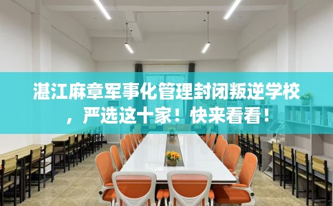 湛江麻章军事化管理封闭叛逆学校，严选这十家！快来看看！