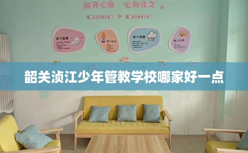 韶关浈江少年管教学校哪家好一点
