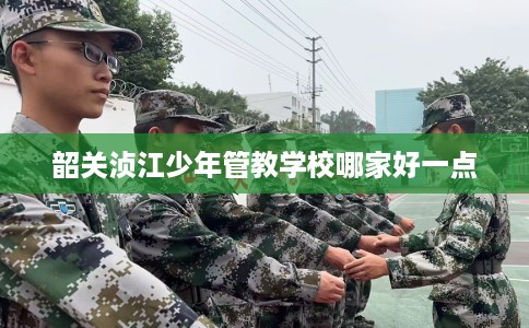 韶关浈江少年管教学校哪家好一点