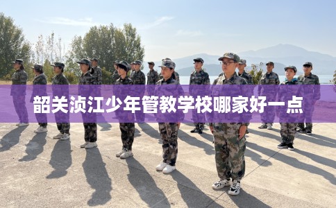 韶关浈江少年管教学校哪家好一点