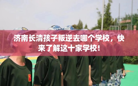 济南长清孩子叛逆去哪个学校，快来了解这十家学校!