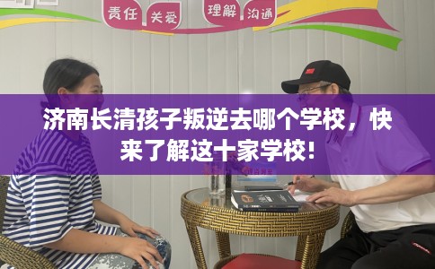 济南长清孩子叛逆去哪个学校，快来了解这十家学校!