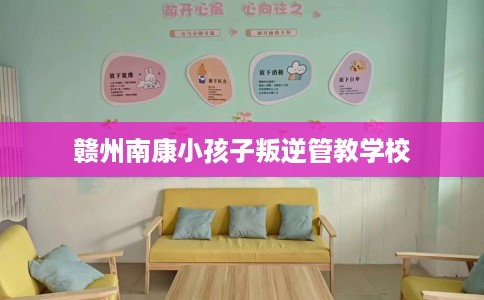 赣州南康小孩子叛逆管教学校