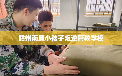 赣州南康小孩子叛逆管教学校