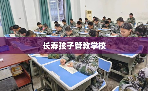 长寿孩子管教学校