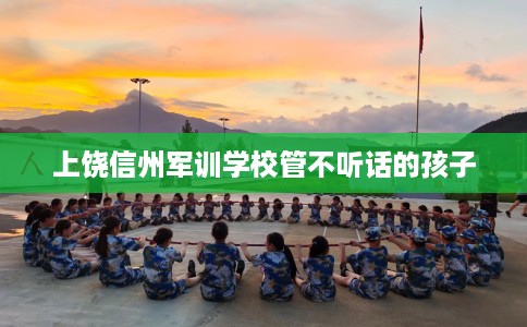 上饶信州军训学校管不听话的孩子
