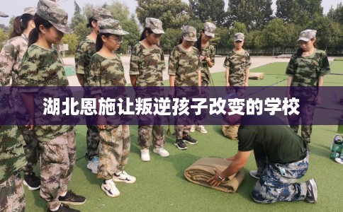 湖北恩施让叛逆孩子改变的学校