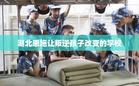 湖北恩施让叛逆孩子改变的学校