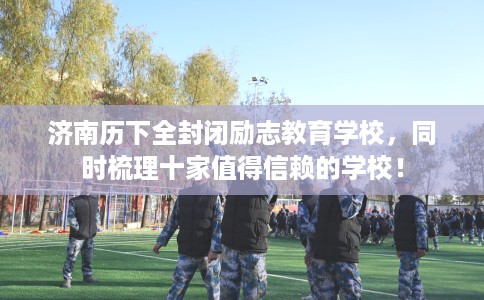 济南历下全封闭励志教育学校，同时梳理十家值得信赖的学校！