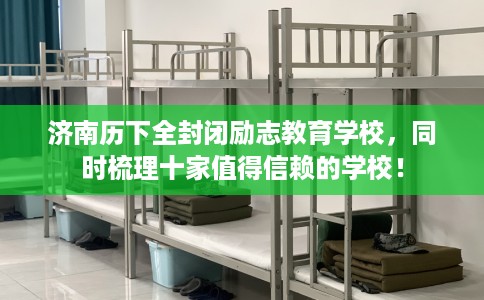 济南历下全封闭励志教育学校，同时梳理十家值得信赖的学校！