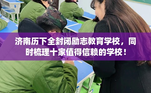 济南历下全封闭励志教育学校，同时梳理十家值得信赖的学校！