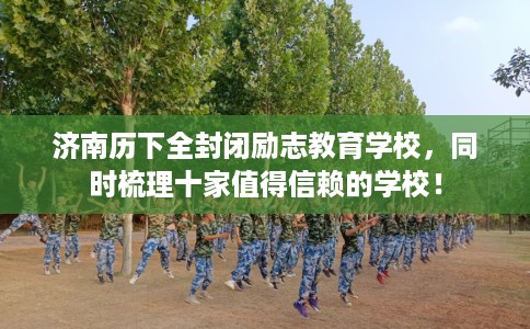 济南历下全封闭励志教育学校，同时梳理十家值得信赖的学校！