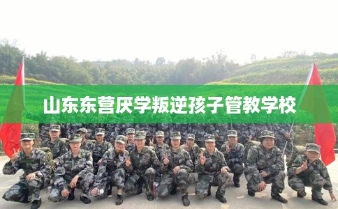 山东东营厌学叛逆孩子管教学校