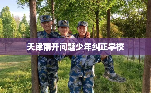 天津南开问题少年纠正学校