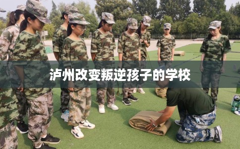 泸州改变叛逆孩子的学校