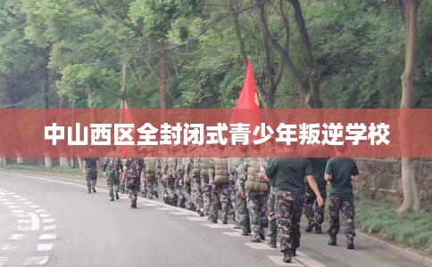 中山西区全封闭式青少年叛逆学校